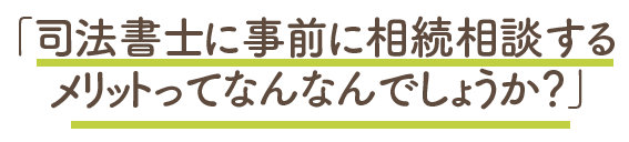 司法書士に事前に相談するメリットってなんなのでしょうか？